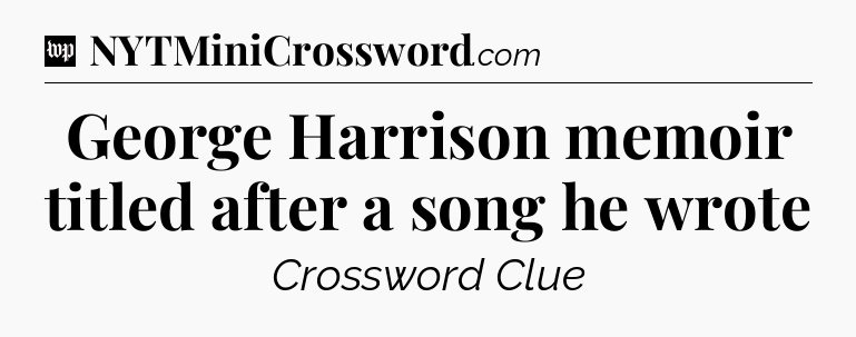 George Harrison memoir titled after a song he wrote Crossword Clue