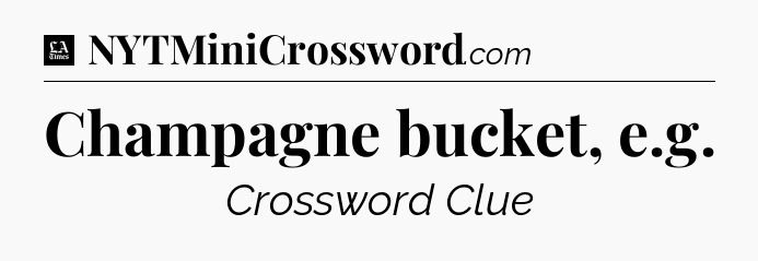 Champagne bucket, e.g - LA Times Crossword