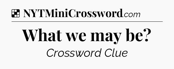 Solution: What we may be - NYT Crossword