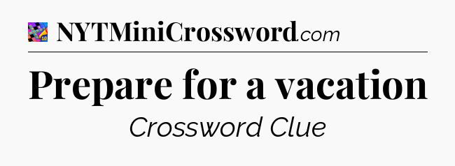 Prepare for a vacation Crossword Clue
