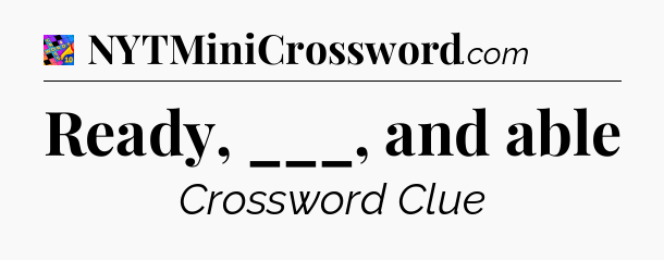 Ready, ___, and able Crossword Clue