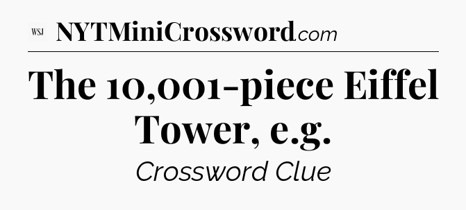 The 10,001-piece Eiffel Tower, e.g - WSJ Crossword