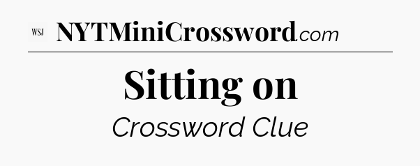 Sitting on - WSJ Crossword