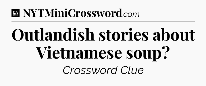 Outlandish stories about Vietnamese soup - LA Times Crossword