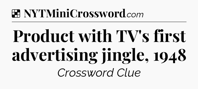 Solution: Product with TV's first advertising jingle, 1948 - NYT Crossword