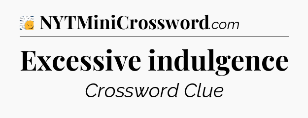 Excessive indulgence - 7 Little Words
