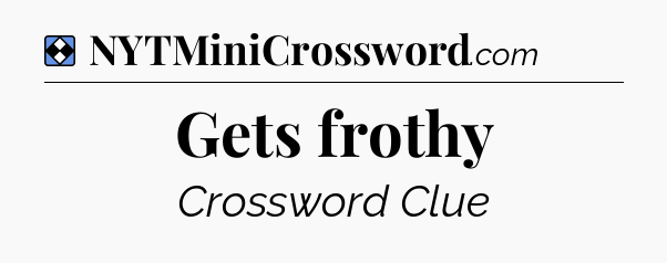 Solution: Gets frothy - NYT Mini Crossword