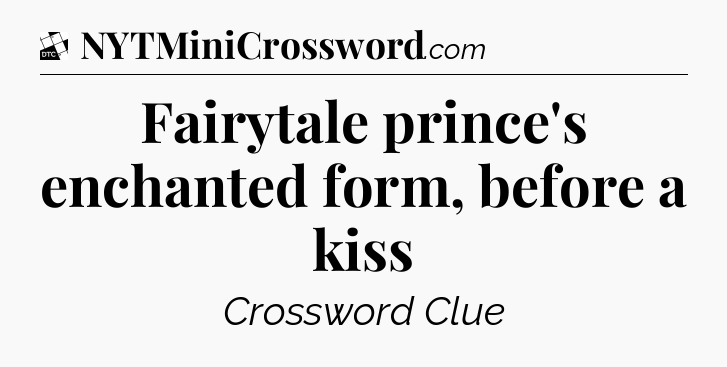 Fairytale prince's enchanted form, before a kiss - Daily Themed Classic Crossword