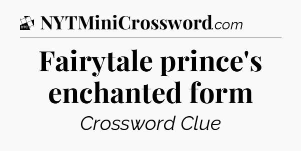 Fairytale prince's enchanted form - Daily Themed Mini Crossword