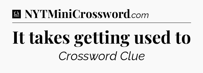 It takes getting used to - LA Times Crossword