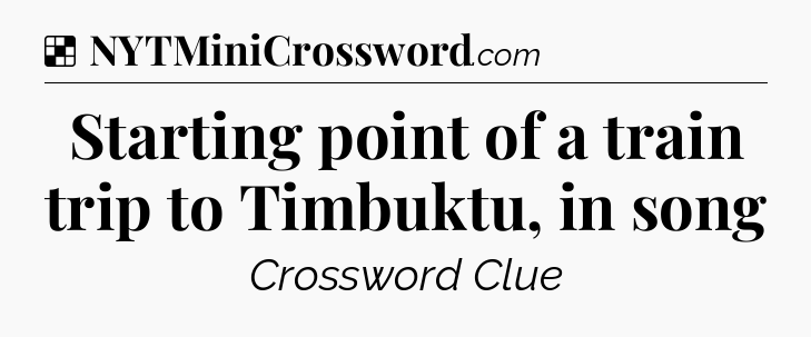 Solution: Starting point of a train trip to Timbuktu, in song - NYT Crossword
