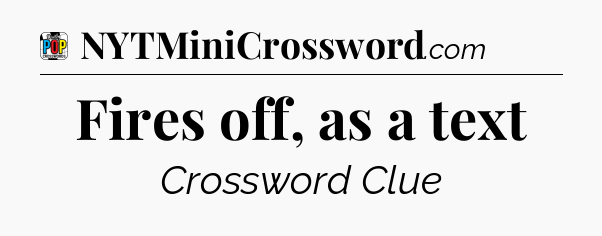 Fires off, as a text Crossword Clue