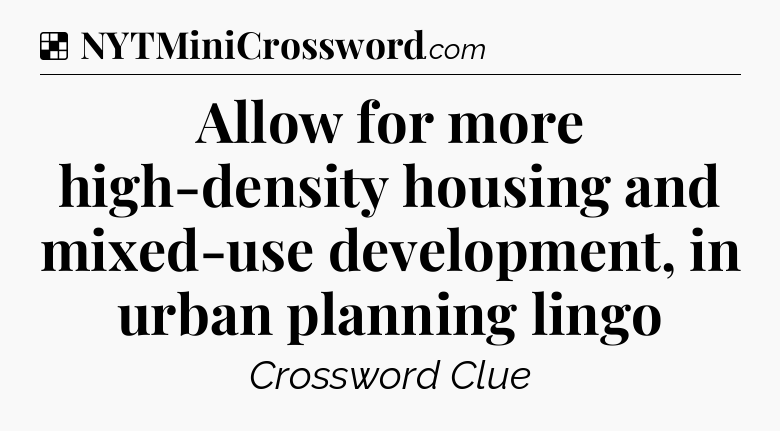 Solution: Allow for more high-density housing and mixed-use development, in urban planning lingo - NYT Crossword