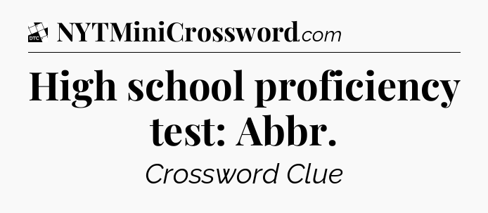 High school proficiency test: Abbr - Daily Themed Classic Crossword