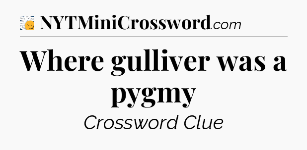 Where gulliver was a pygmy - 7 Little Words
