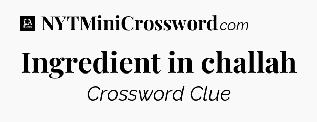 Ingredient in challah - LA Times Crossword