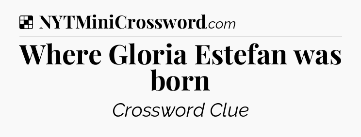 Solution: Where Gloria Estefan was born - NYT Crossword