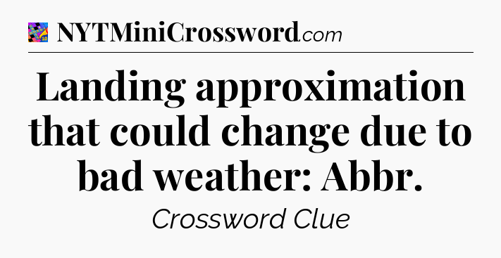 Landing approximation that could change due to bad weather: Abbr Crossword Clue
