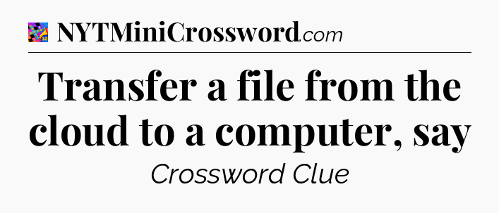 Transfer a file from the cloud to a computer, say Crossword Clue