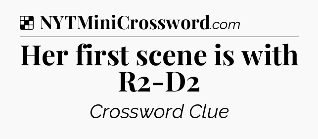 Solution: Her first scene is with R2-D2 - NYT Crossword