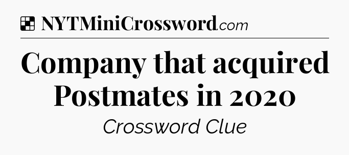Solution: Company that acquired Postmates in 2020 - NYT Crossword