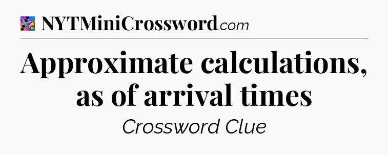 Approximate calculations, as of arrival times Crossword Clue