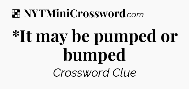 Solution: *It may be pumped or bumped - NYT Crossword