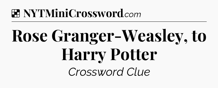 Solution: Rose Granger-Weasley, to Harry Potter - NYT Crossword