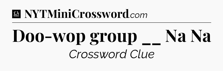 Doo-wop group __ Na Na - LA Times Crossword