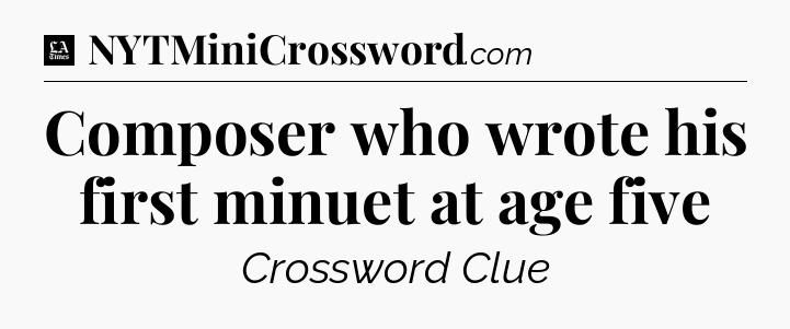 Composer who wrote his first minuet at age five - LA Times Crossword