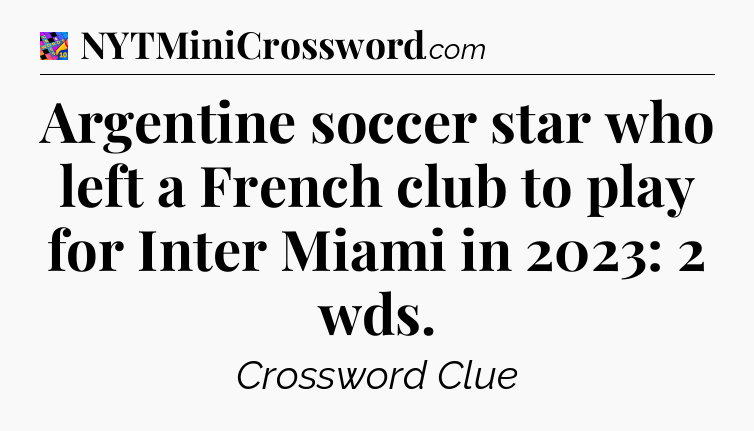 Argentine soccer star who left a French club to play for Inter Miami in 2023: 2 wds Crossword Clue