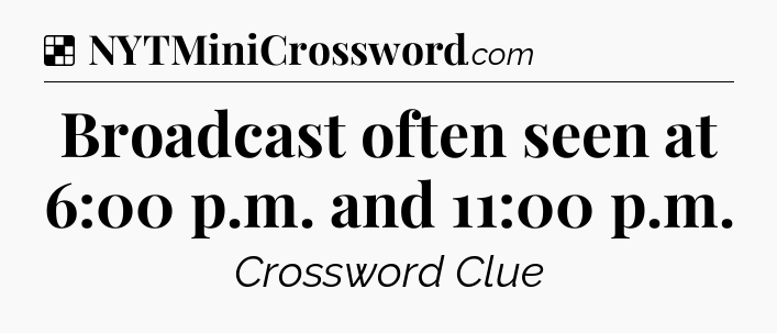 Solution: Broadcast often seen at 6:00 p.m. and 11:00 p.m - NYT Crossword