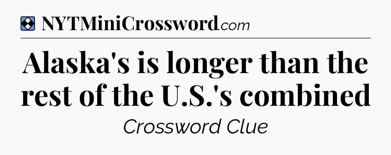 Solution: Alaska's is longer than the rest of the U.S.'s combined - NYT Mini Crossword