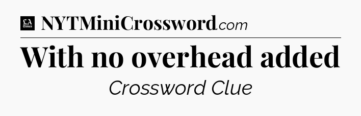 With no overhead added - LA Times Crossword