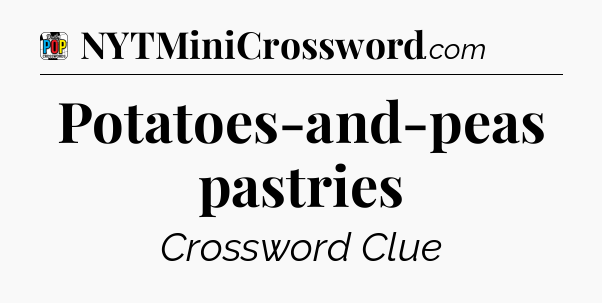 Potatoes-and-peas pastries Crossword Clue