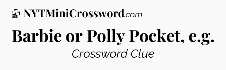 Barbie or Polly Pocket, e.g - Daily Themed Classic Crossword