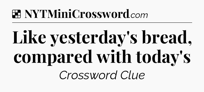 Solution: Like yesterday's bread, compared with today's - NYT Crossword