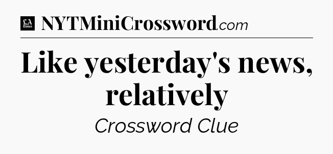 Like yesterday's news, relatively - LA Times Crossword