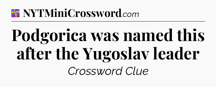 Podgorica was named this after the Yugoslav leader Codycross