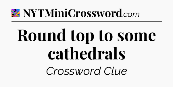 Round top to some cathedrals Crossword Clue