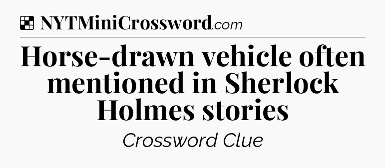 Solution: Horse-drawn vehicle often mentioned in Sherlock Holmes stories - NYT Crossword