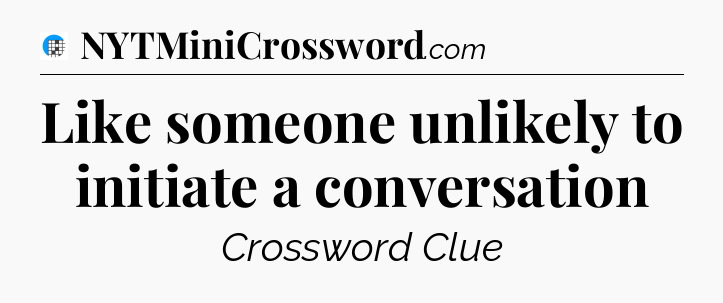 Like someone unlikely to initiate a conversation Crossword Clue