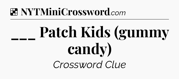 Solution: ___ Patch Kids (gummy candy) - NYT Crossword