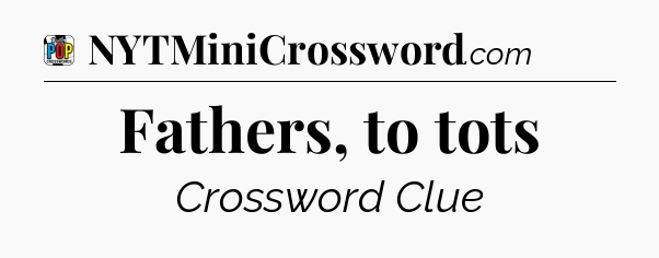 Fathers, to tots Crossword Clue