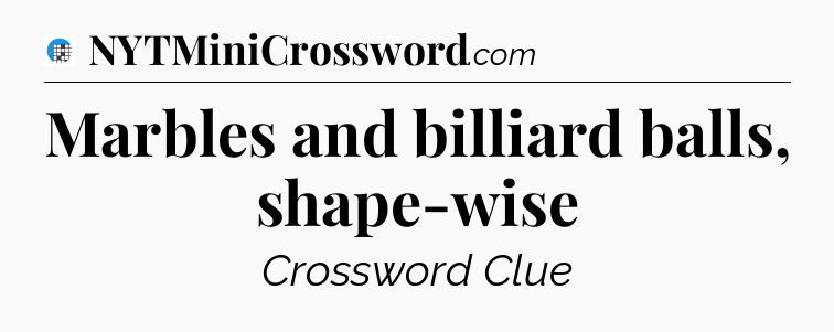 Marbles and billiard balls, shape-wise Crossword Clue