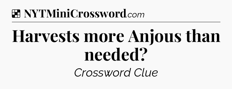 Solution: Harvests more Anjous than needed - NYT Crossword