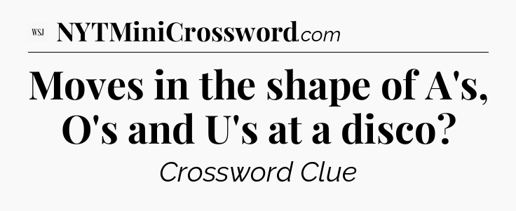 Moves in the shape of A's, O's and U's at a disco - WSJ Crossword