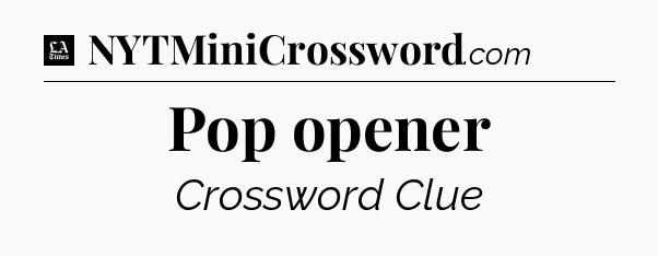 Pop opener - LA Times Crossword