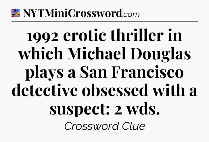 1992 erotic thriller in which Michael Douglas plays a San Francisco detective obsessed with a suspect: 2 wds Crossword Clue