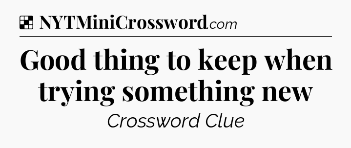 Solution: Good thing to keep when trying something new - NYT Crossword
